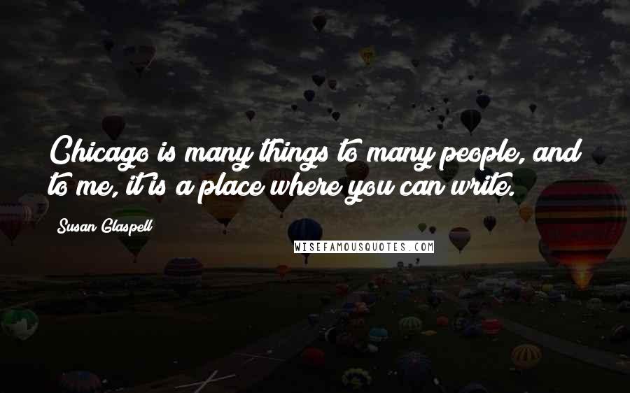 Susan Glaspell Quotes: Chicago is many things to many people, and to me, it is a place where you can write.