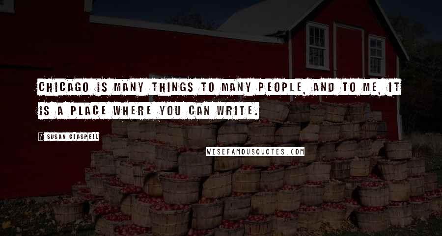 Susan Glaspell Quotes: Chicago is many things to many people, and to me, it is a place where you can write.