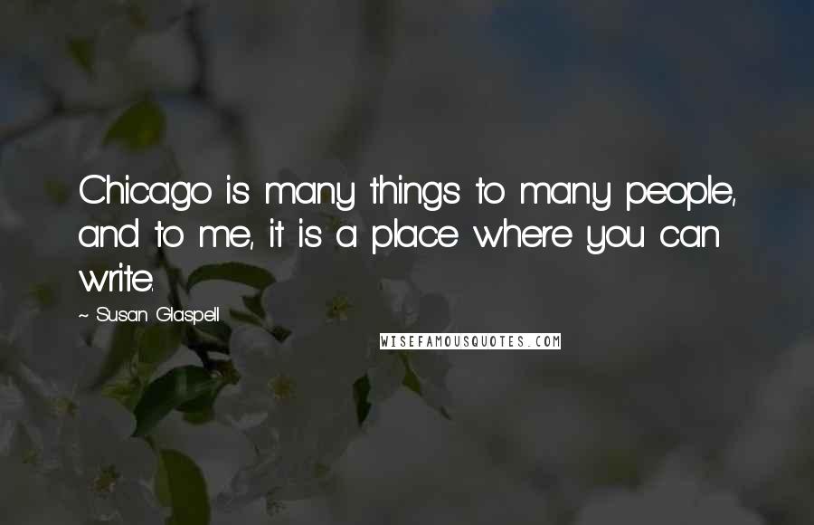 Susan Glaspell Quotes: Chicago is many things to many people, and to me, it is a place where you can write.