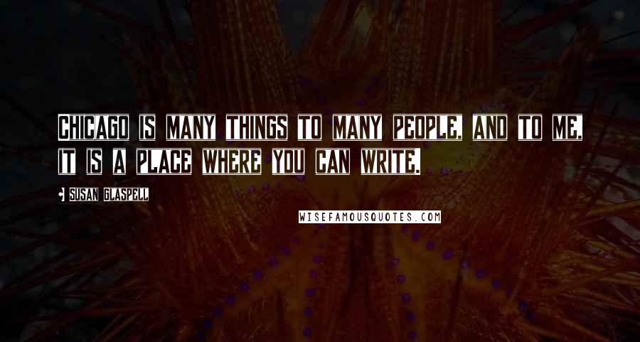 Susan Glaspell Quotes: Chicago is many things to many people, and to me, it is a place where you can write.