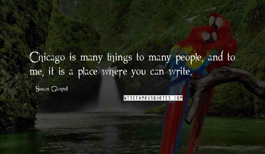 Susan Glaspell Quotes: Chicago is many things to many people, and to me, it is a place where you can write.