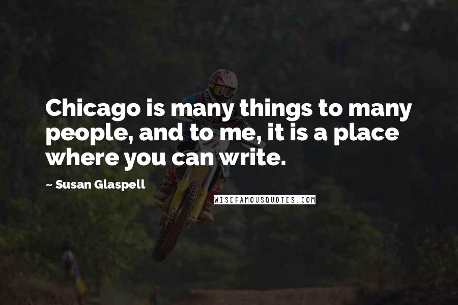 Susan Glaspell Quotes: Chicago is many things to many people, and to me, it is a place where you can write.