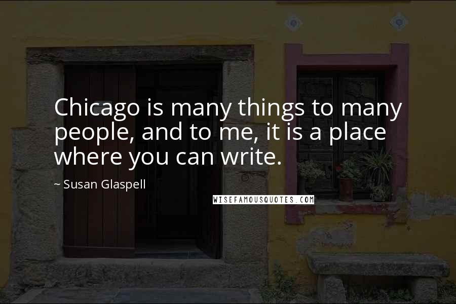 Susan Glaspell Quotes: Chicago is many things to many people, and to me, it is a place where you can write.
