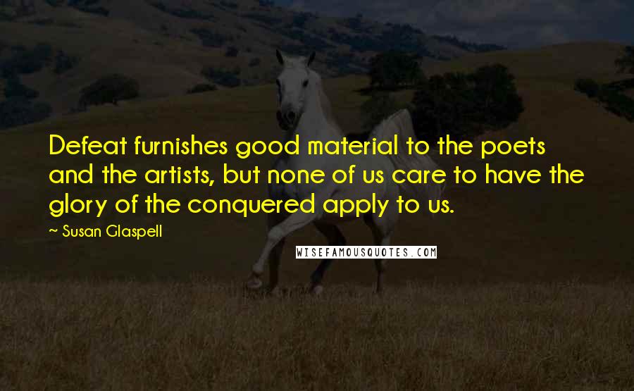 Susan Glaspell Quotes: Defeat furnishes good material to the poets and the artists, but none of us care to have the glory of the conquered apply to us.