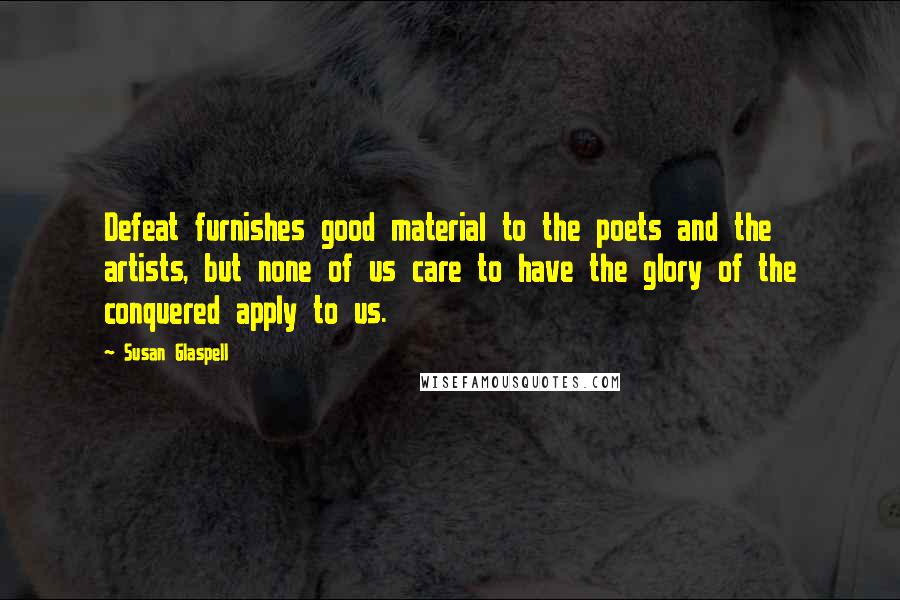 Susan Glaspell Quotes: Defeat furnishes good material to the poets and the artists, but none of us care to have the glory of the conquered apply to us.