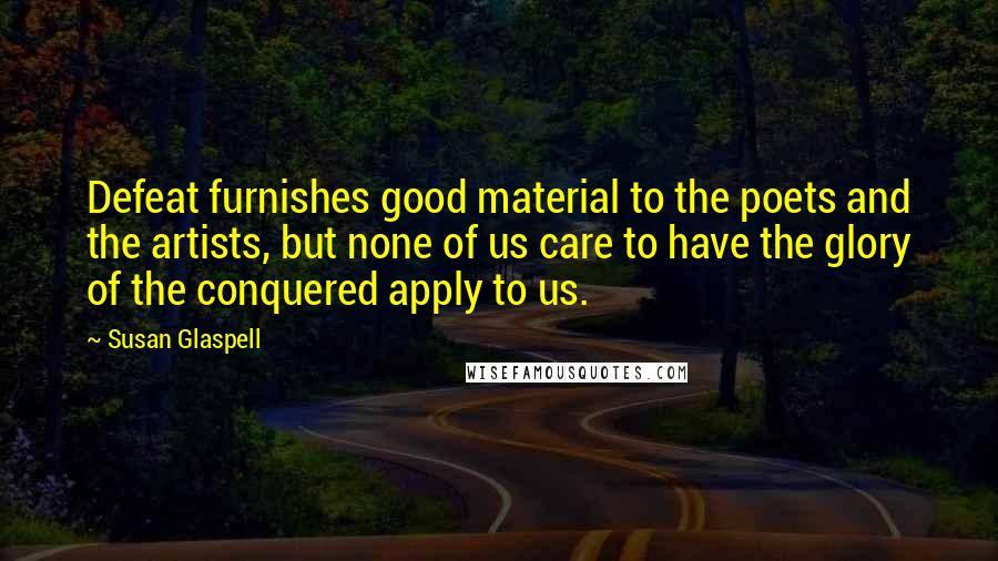 Susan Glaspell Quotes: Defeat furnishes good material to the poets and the artists, but none of us care to have the glory of the conquered apply to us.