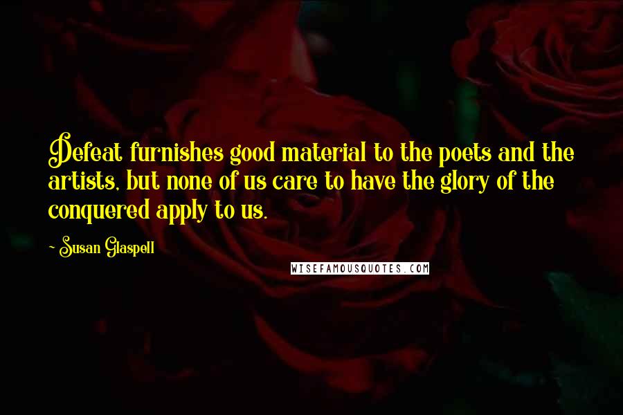 Susan Glaspell Quotes: Defeat furnishes good material to the poets and the artists, but none of us care to have the glory of the conquered apply to us.