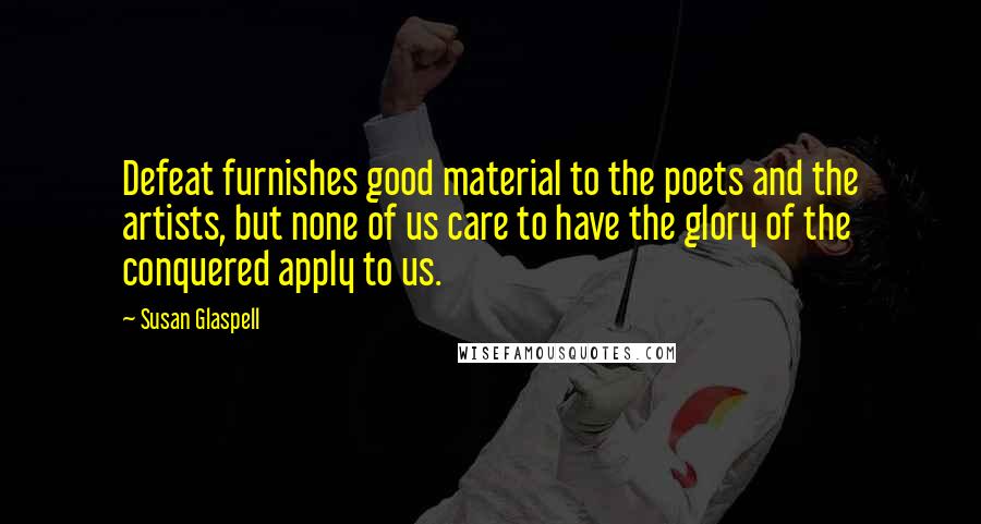Susan Glaspell Quotes: Defeat furnishes good material to the poets and the artists, but none of us care to have the glory of the conquered apply to us.