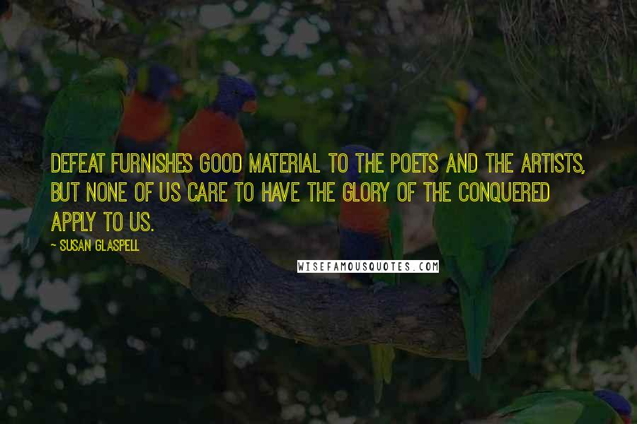 Susan Glaspell Quotes: Defeat furnishes good material to the poets and the artists, but none of us care to have the glory of the conquered apply to us.