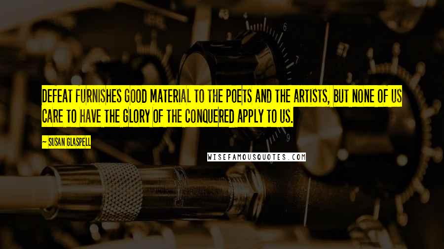 Susan Glaspell Quotes: Defeat furnishes good material to the poets and the artists, but none of us care to have the glory of the conquered apply to us.
