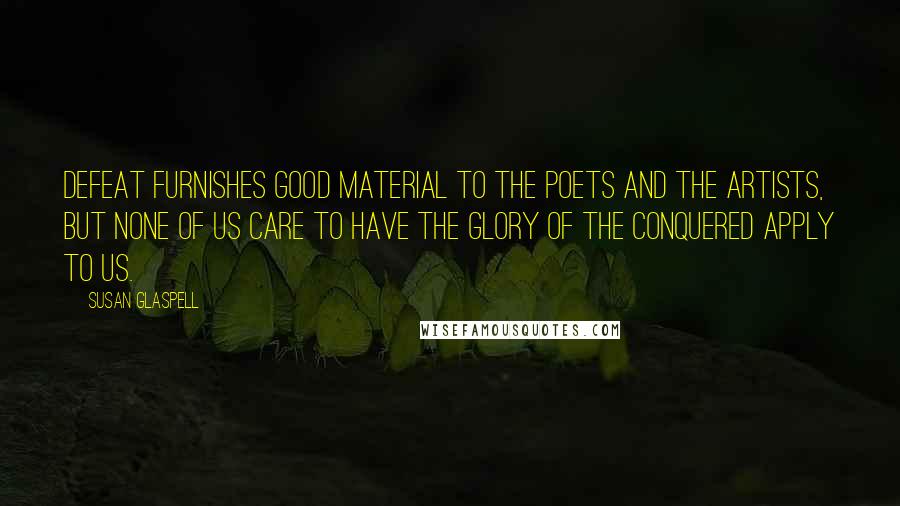 Susan Glaspell Quotes: Defeat furnishes good material to the poets and the artists, but none of us care to have the glory of the conquered apply to us.