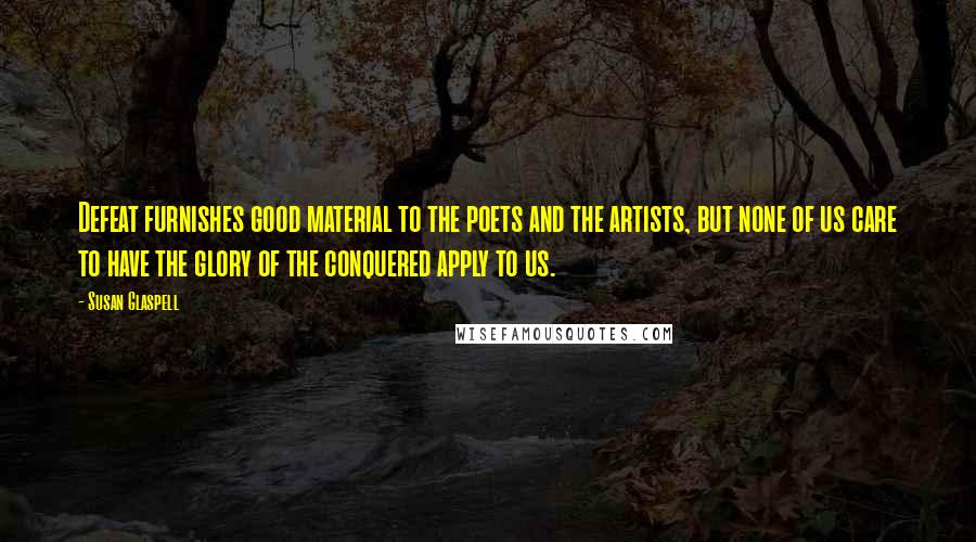 Susan Glaspell Quotes: Defeat furnishes good material to the poets and the artists, but none of us care to have the glory of the conquered apply to us.