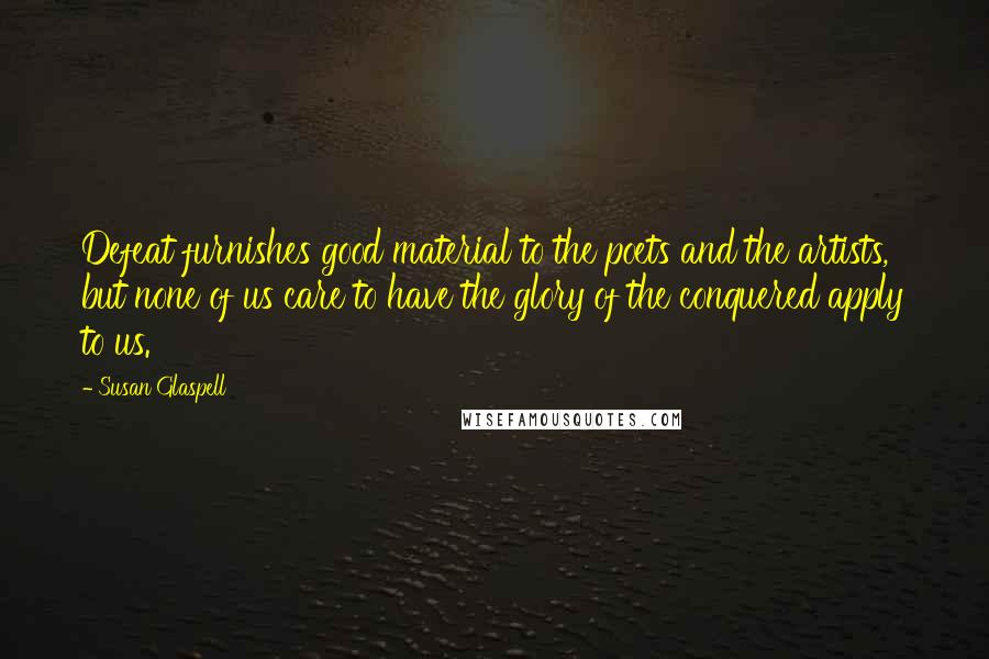 Susan Glaspell Quotes: Defeat furnishes good material to the poets and the artists, but none of us care to have the glory of the conquered apply to us.