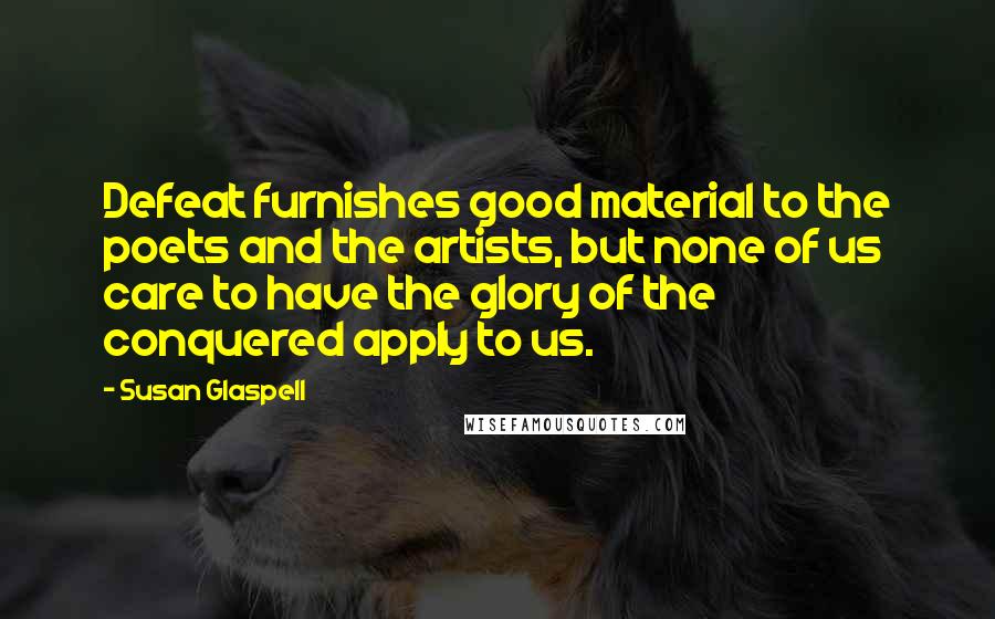 Susan Glaspell Quotes: Defeat furnishes good material to the poets and the artists, but none of us care to have the glory of the conquered apply to us.
