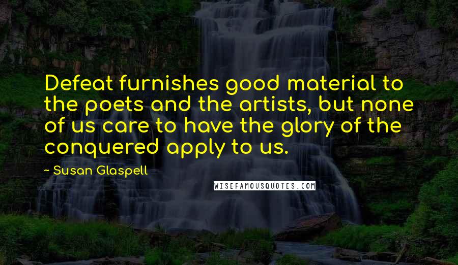 Susan Glaspell Quotes: Defeat furnishes good material to the poets and the artists, but none of us care to have the glory of the conquered apply to us.