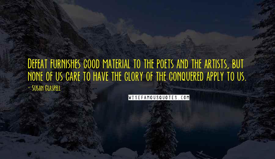 Susan Glaspell Quotes: Defeat furnishes good material to the poets and the artists, but none of us care to have the glory of the conquered apply to us.