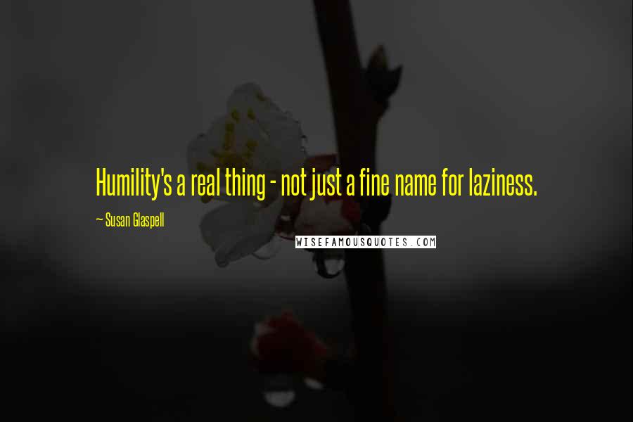Susan Glaspell Quotes: Humility's a real thing - not just a fine name for laziness.