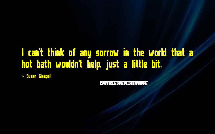 Susan Glaspell Quotes: I can't think of any sorrow in the world that a hot bath wouldn't help, just a little bit.