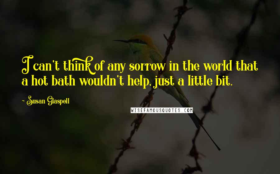 Susan Glaspell Quotes: I can't think of any sorrow in the world that a hot bath wouldn't help, just a little bit.
