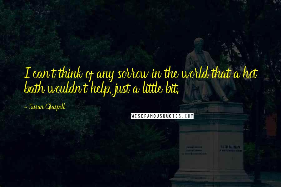 Susan Glaspell Quotes: I can't think of any sorrow in the world that a hot bath wouldn't help, just a little bit.