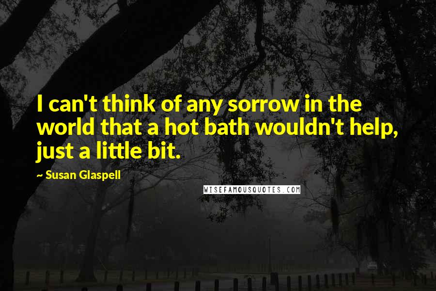 Susan Glaspell Quotes: I can't think of any sorrow in the world that a hot bath wouldn't help, just a little bit.