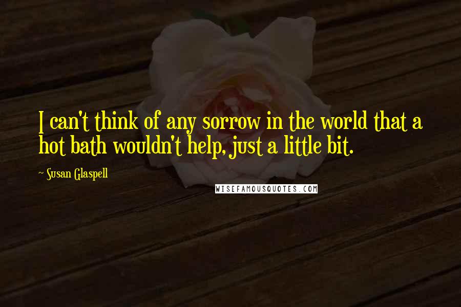 Susan Glaspell Quotes: I can't think of any sorrow in the world that a hot bath wouldn't help, just a little bit.