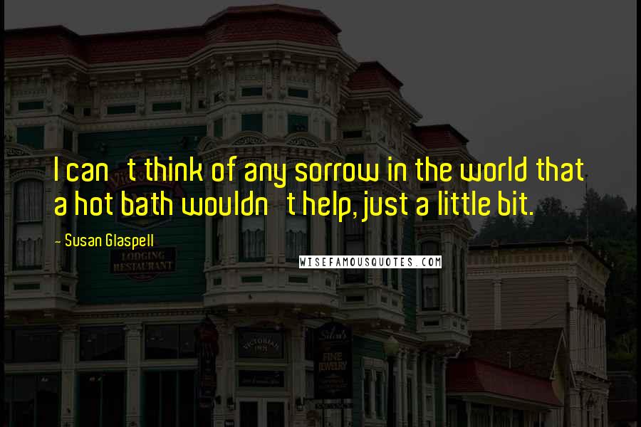 Susan Glaspell Quotes: I can't think of any sorrow in the world that a hot bath wouldn't help, just a little bit.