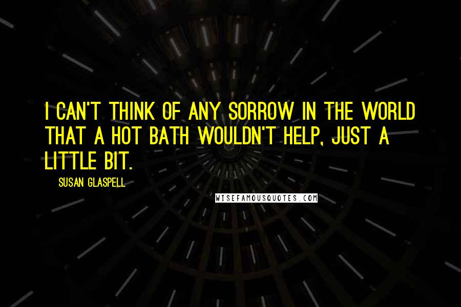 Susan Glaspell Quotes: I can't think of any sorrow in the world that a hot bath wouldn't help, just a little bit.