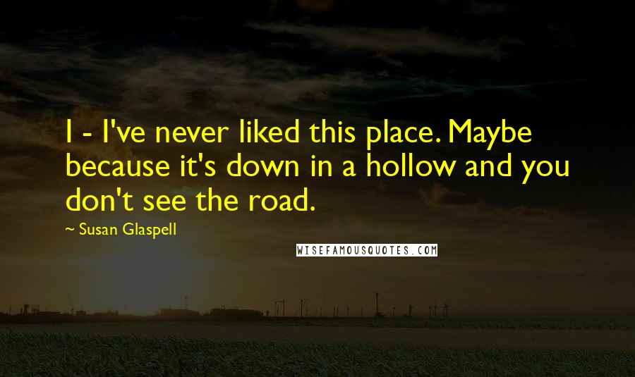 Susan Glaspell Quotes: I - I've never liked this place. Maybe because it's down in a hollow and you don't see the road.