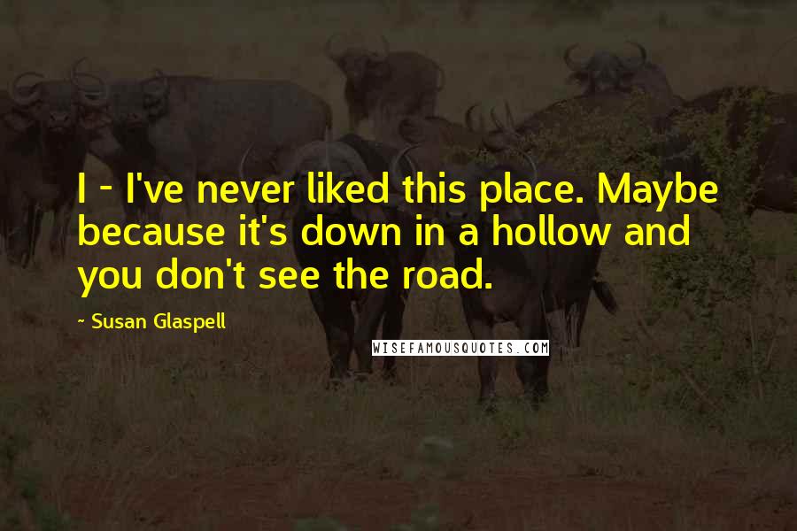 Susan Glaspell Quotes: I - I've never liked this place. Maybe because it's down in a hollow and you don't see the road.