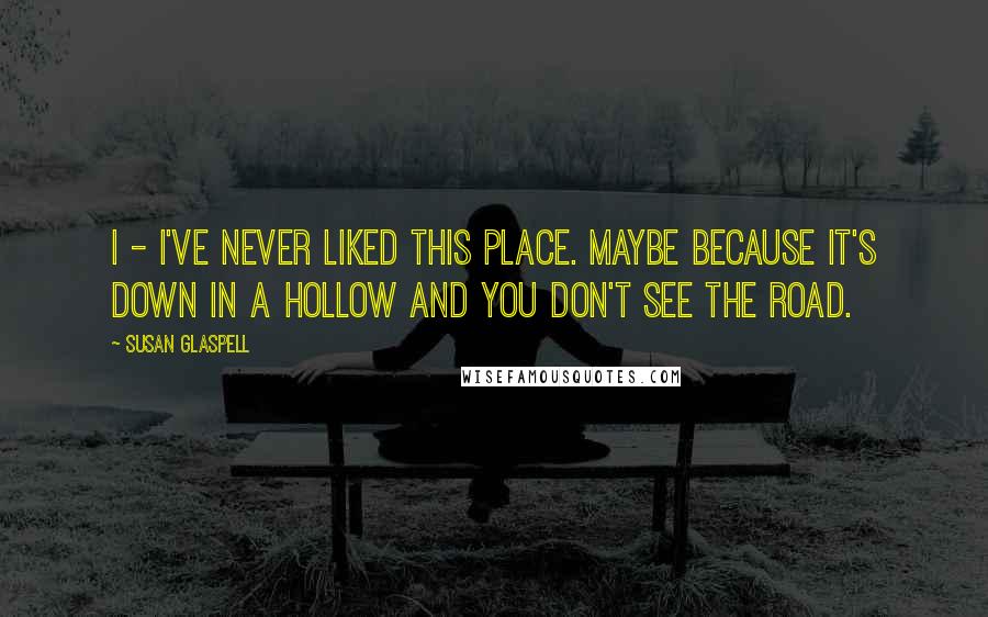 Susan Glaspell Quotes: I - I've never liked this place. Maybe because it's down in a hollow and you don't see the road.