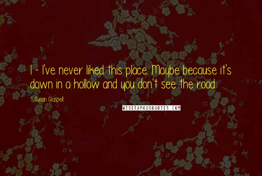 Susan Glaspell Quotes: I - I've never liked this place. Maybe because it's down in a hollow and you don't see the road.
