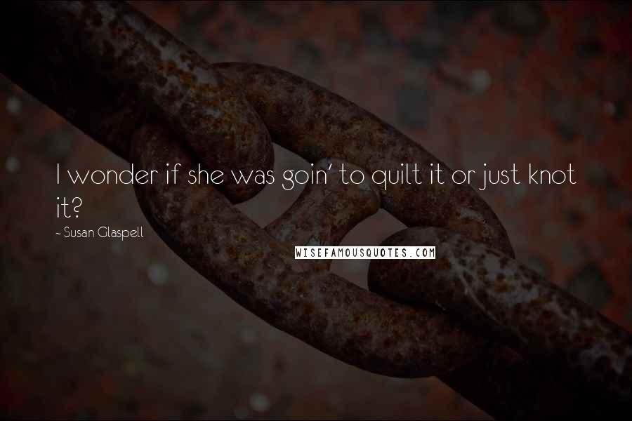 Susan Glaspell Quotes: I wonder if she was goin' to quilt it or just knot it?