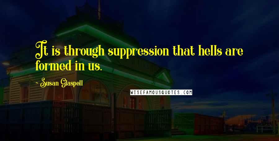 Susan Glaspell Quotes: It is through suppression that hells are formed in us.
