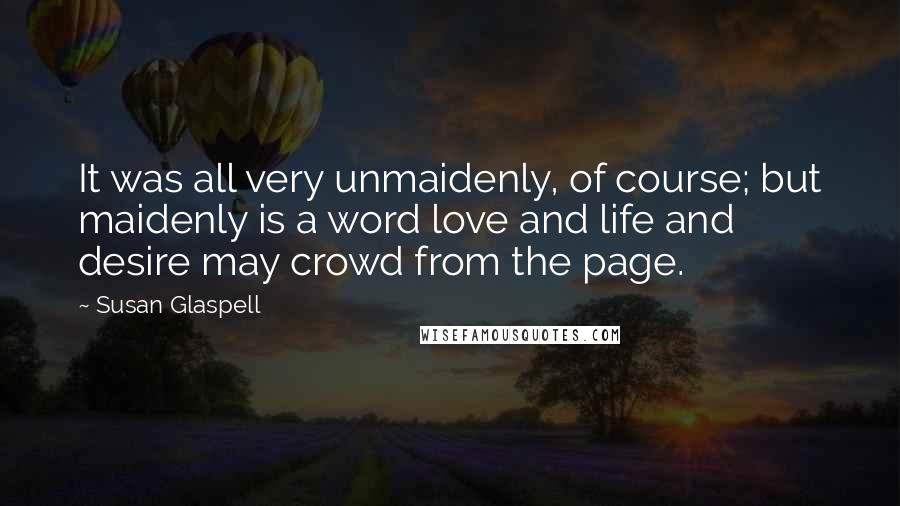 Susan Glaspell Quotes: It was all very unmaidenly, of course; but maidenly is a word love and life and desire may crowd from the page.