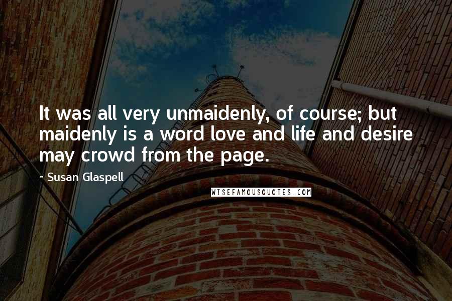 Susan Glaspell Quotes: It was all very unmaidenly, of course; but maidenly is a word love and life and desire may crowd from the page.