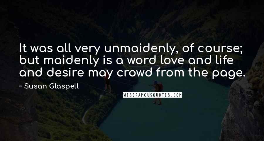 Susan Glaspell Quotes: It was all very unmaidenly, of course; but maidenly is a word love and life and desire may crowd from the page.