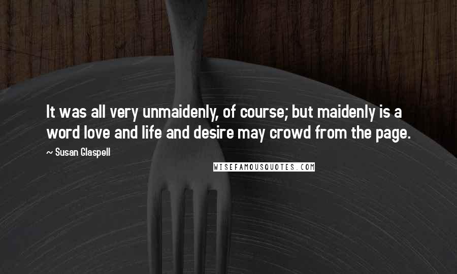 Susan Glaspell Quotes: It was all very unmaidenly, of course; but maidenly is a word love and life and desire may crowd from the page.