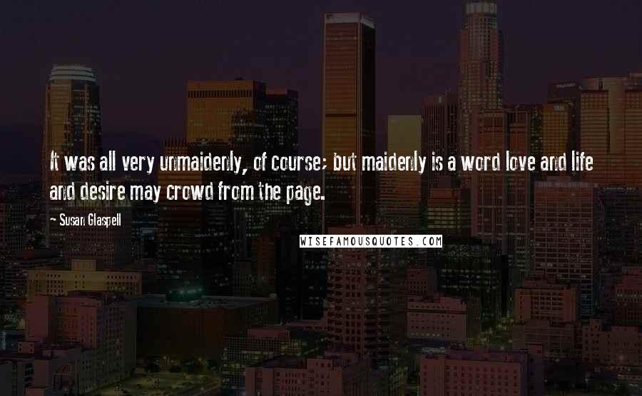 Susan Glaspell Quotes: It was all very unmaidenly, of course; but maidenly is a word love and life and desire may crowd from the page.