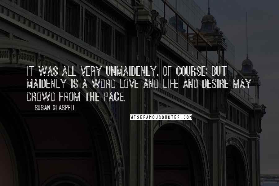 Susan Glaspell Quotes: It was all very unmaidenly, of course; but maidenly is a word love and life and desire may crowd from the page.