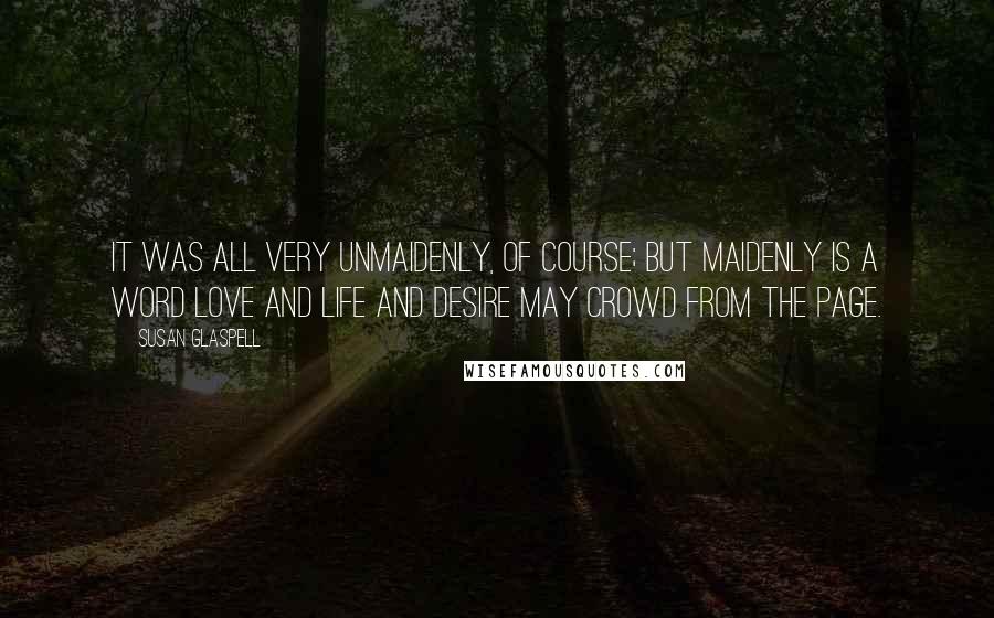 Susan Glaspell Quotes: It was all very unmaidenly, of course; but maidenly is a word love and life and desire may crowd from the page.