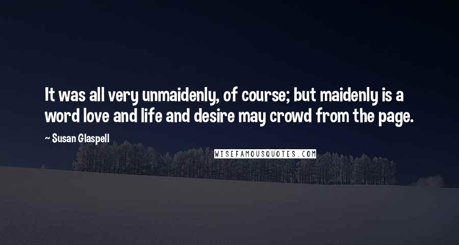 Susan Glaspell Quotes: It was all very unmaidenly, of course; but maidenly is a word love and life and desire may crowd from the page.