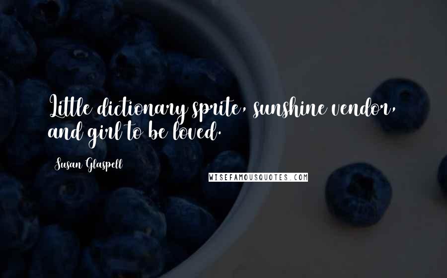 Susan Glaspell Quotes: Little dictionary sprite, sunshine vendor, and girl to be loved.