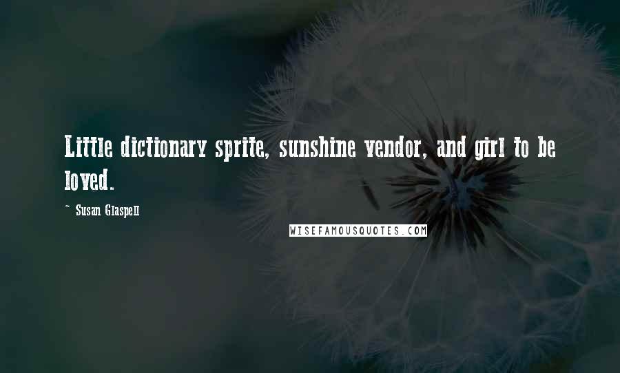 Susan Glaspell Quotes: Little dictionary sprite, sunshine vendor, and girl to be loved.