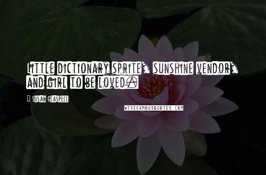 Susan Glaspell Quotes: Little dictionary sprite, sunshine vendor, and girl to be loved.