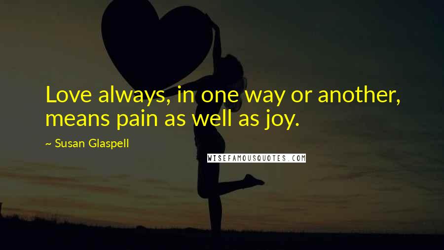 Susan Glaspell Quotes: Love always, in one way or another, means pain as well as joy.