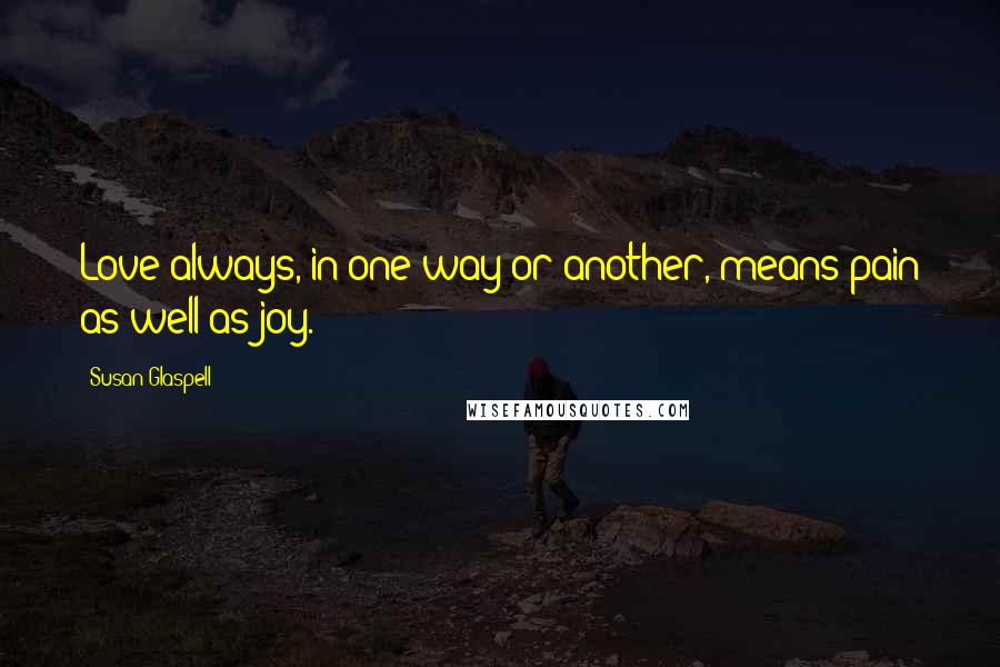 Susan Glaspell Quotes: Love always, in one way or another, means pain as well as joy.