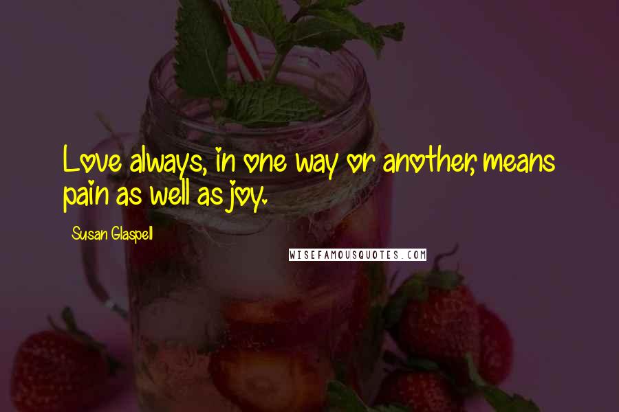 Susan Glaspell Quotes: Love always, in one way or another, means pain as well as joy.