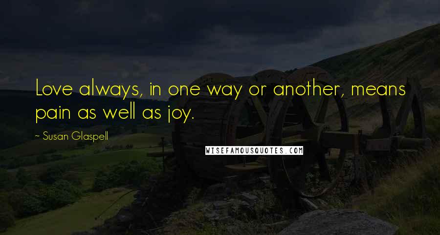 Susan Glaspell Quotes: Love always, in one way or another, means pain as well as joy.