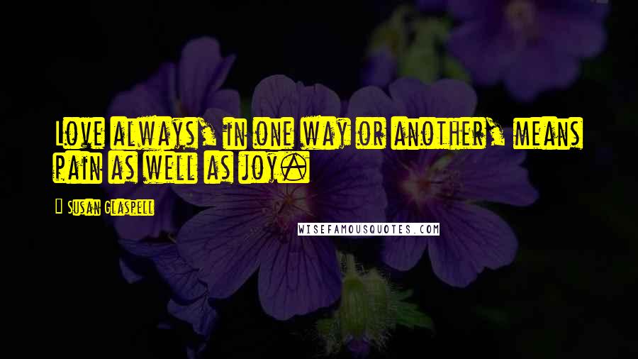 Susan Glaspell Quotes: Love always, in one way or another, means pain as well as joy.